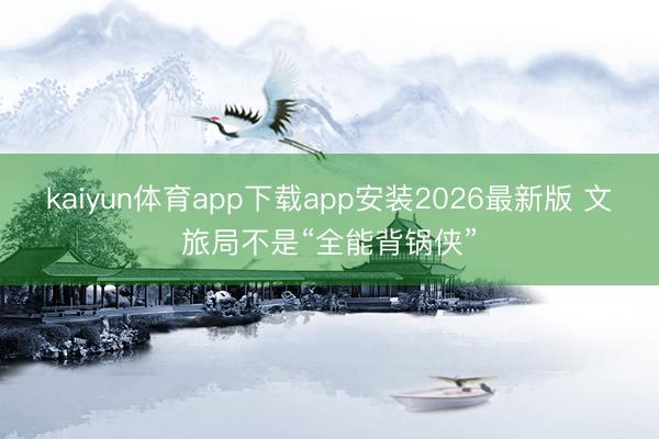 kaiyun体育app下载app安装2026最新版 文旅局不是“全能背锅侠”