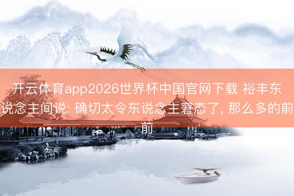 开云体育app2026世界杯中国官网下载 裕丰东说念主间说: 确切太令东说念主窘态了, 那么多的前