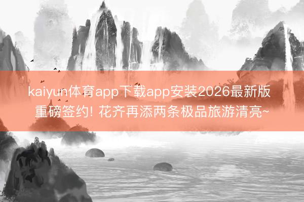 kaiyun体育app下载app安装2026最新版 重磅签约! 花齐再添两条极品旅游清亮~